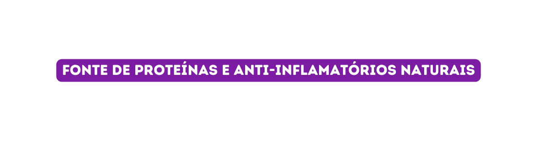 FONTE DE PROTEÍNAs E ANTI INFLAMATÓRIOS NATURAIS