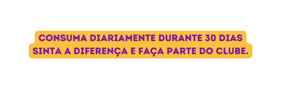 cONSUMA DIARIAMENTE DURANTE 30 DIAS SINTA A DIFERENÇA e faça parte do clube