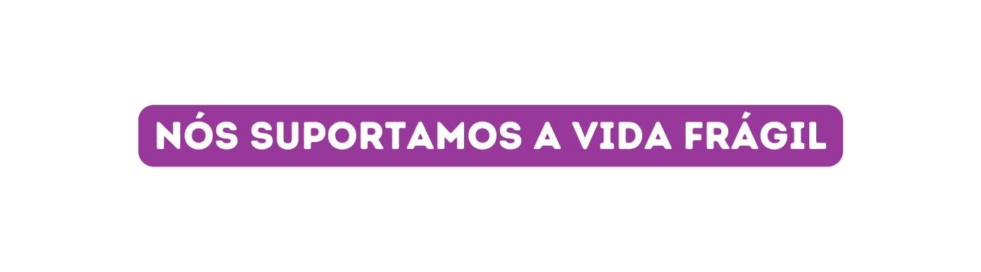 nós SUPORTamos A VIDA frágil