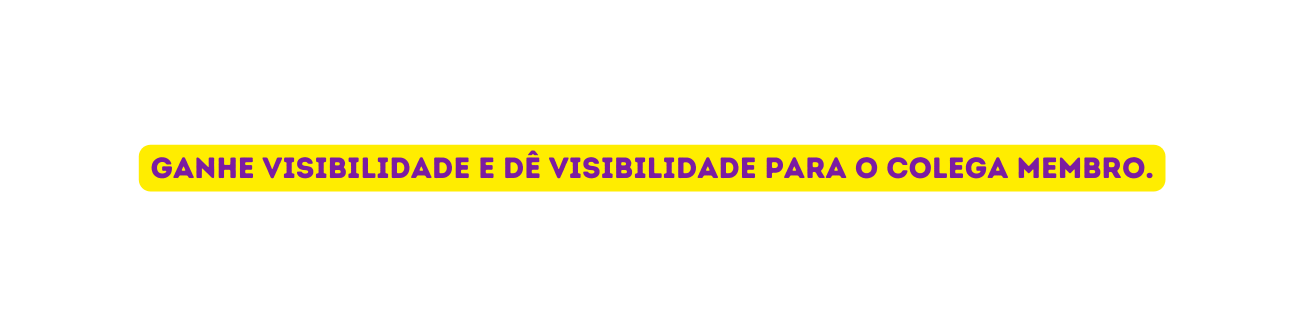 Ganhe visibilidade e dê visibilidade para o colega membro