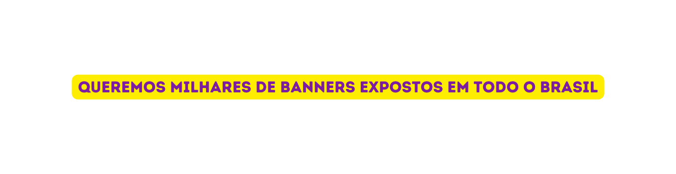 queremos milhares de banners expostos em todo o brasil